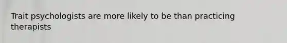 Trait psychologists are more likely to be than practicing therapists