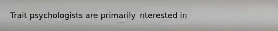 Trait psychologists are primarily interested in