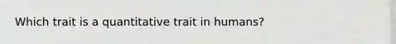 Which trait is a quantitative trait in humans?