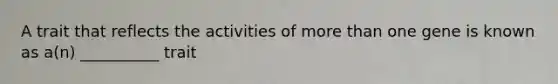 A trait that reflects the activities of <a href='https://www.questionai.com/knowledge/keWHlEPx42-more-than' class='anchor-knowledge'>more than</a> one gene is known as a(n) __________ trait