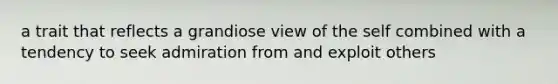 a trait that reflects a grandiose view of the self combined with a tendency to seek admiration from and exploit others