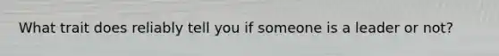 What trait does reliably tell you if someone is a leader or not?