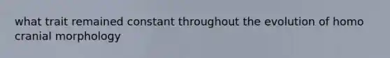 what trait remained constant throughout the evolution of homo cranial morphology