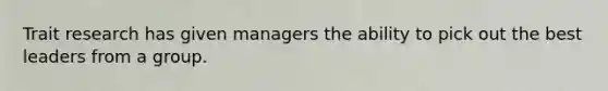 Trait research has given managers the ability to pick out the best leaders from a group.