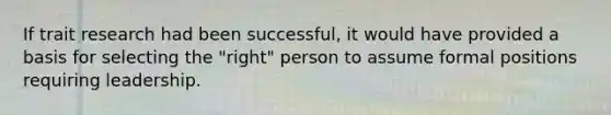 If trait research had been successful, it would have provided a basis for selecting the "right" person to assume formal positions requiring leadership.