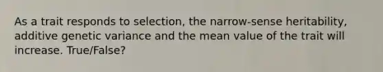 As a trait responds to selection, the narrow-sense heritability, additive genetic variance and the mean value of the trait will increase. True/False?