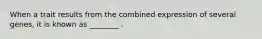 When a trait results from the combined expression of several genes, it is known as ________ .