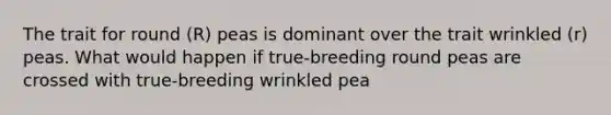 The trait for round (R) peas is dominant over the trait wrinkled (r) peas. What would happen if true-breeding round peas are crossed with true-breeding wrinkled pea