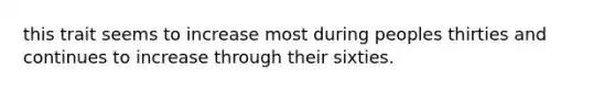 this trait seems to increase most during peoples thirties and continues to increase through their sixties.