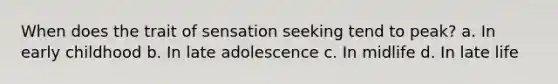 When does the trait of sensation seeking tend to peak? a. In early childhood b. In late adolescence c. In midlife d. In late life