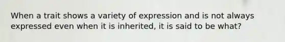 When a trait shows a variety of expression and is not always expressed even when it is inherited, it is said to be what?