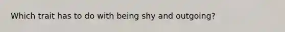 Which trait has to do with being shy and outgoing?