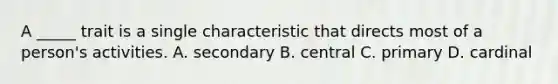 A _____ trait is a single characteristic that directs most of a person's activities. A. secondary B. central C. primary D. cardinal