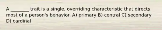 A ________ trait is a single, overriding characteristic that directs most of a person's behavior. A) primary B) central C) secondary D) cardinal