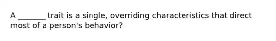 A _______ trait is a single, overriding characteristics that direct most of a person's behavior?