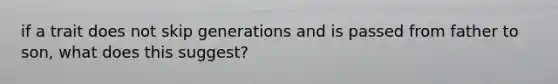 if a trait does not skip generations and is passed from father to son, what does this suggest?