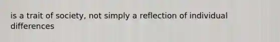 is a trait of society, not simply a reflection of individual differences