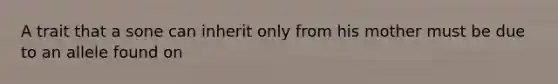 A trait that a sone can inherit only from his mother must be due to an allele found on