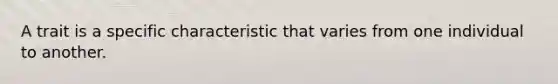 A trait is a specific characteristic that varies from one individual to another.