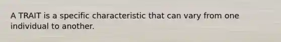 A TRAIT is a specific characteristic that can vary from one individual to another.