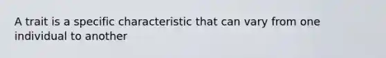 A trait is a specific characteristic that can vary from one individual to another