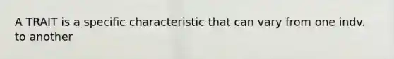 A TRAIT is a specific characteristic that can vary from one indv. to another