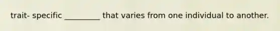 trait- specific _________ that varies from one individual to another.