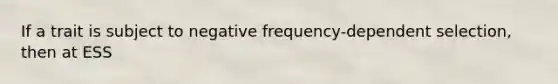 If a trait is subject to negative frequency-dependent selection, then at ESS