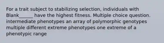 For a trait subject to stabilizing selection, individuals with Blank______ have the highest fitness. Multiple choice question. intermediate phenotypes an array of polymorphic genotypes multiple different extreme phenotypes one extreme of a phenotypic range