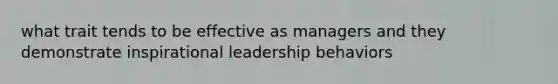 what trait tends to be effective as managers and they demonstrate inspirational leadership behaviors