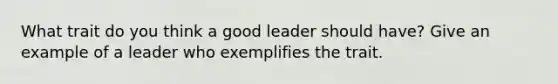 What trait do you think a good leader should have? Give an example of a leader who exemplifies the trait.