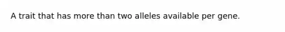 A trait that has more than two alleles available per gene.