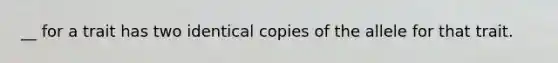__ for a trait has two identical copies of the allele for that trait.