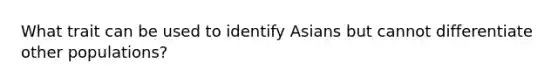 What trait can be used to identify Asians but cannot differentiate other populations?