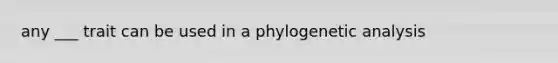 any ___ trait can be used in a phylogenetic analysis