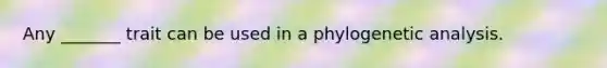 Any _______ trait can be used in a phylogenetic analysis.