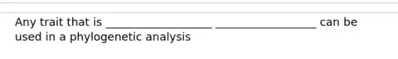 Any trait that is ___________________ __________________ can be used in a phylogenetic analysis