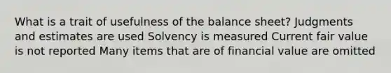 What is a trait of usefulness of the balance sheet? Judgments and estimates are used Solvency is measured Current fair value is not reported Many items that are of financial value are omitted