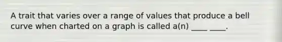 A trait that varies over a range of values that produce a bell curve when charted on a graph is called a(n) ____ ____.