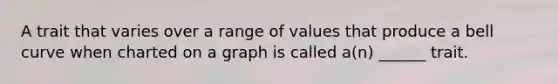 A trait that varies over a range of values that produce a bell curve when charted on a graph is called a(n) ______ trait.