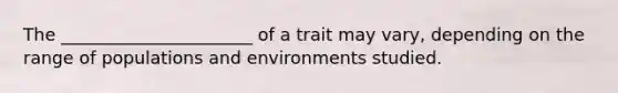 The ______________________ of a trait may vary, depending on the range of populations and environments studied.