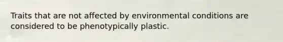 Traits that are not affected by environmental conditions are considered to be phenotypically plastic.