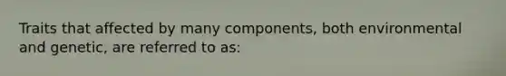 Traits that affected by many components, both environmental and genetic, are referred to as: