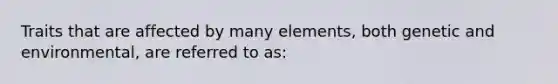 Traits that are affected by many elements, both genetic and environmental, are referred to as: