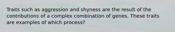 Traits such as aggression and shyness are the result of the contributions of a complex combination of genes. These traits are examples of which process?