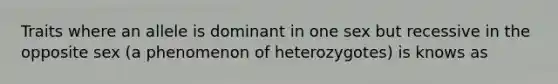 Traits where an allele is dominant in one sex but recessive in the opposite sex (a phenomenon of heterozygotes) is knows as