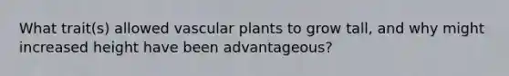 What trait(s) allowed <a href='https://www.questionai.com/knowledge/kbaUXKuBoK-vascular-plants' class='anchor-knowledge'>vascular plants</a> to grow tall, and why might increased height have been advantageous?