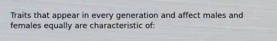 Traits that appear in every generation and affect males and females equally are characteristic of: