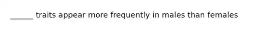 ______ traits appear more frequently in males than females