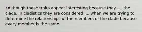 •Although these traits appear interesting because they .... the clade, in cladistics they are considered .... when we are trying to determine the relationships of the members of the clade because every member is the same.